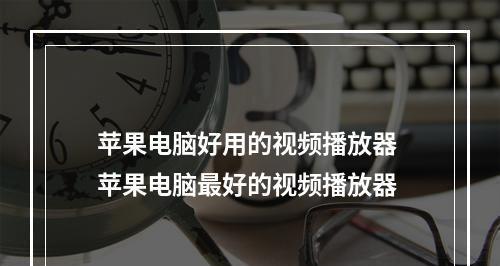 电脑上视频播放器哪个好用？如何选择适合自己的播放软件？